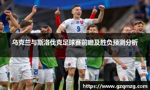 乌克兰与斯洛伐克足球赛前瞻及胜负预测分析